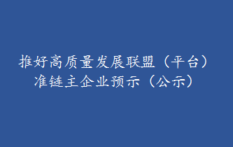 推好高質(zhì)量發(fā)展聯(lián)盟（平臺(tái)） 準(zhǔn)鏈主企業(yè)預(yù)示（公示）