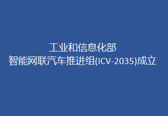 智能網(wǎng)聯(lián)汽車推進組(ICV-2035)在國家制造強國領導小組車聯(lián)網(wǎng)專委會統(tǒng)籌下成立