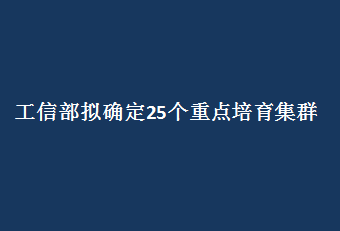 工信部擬確定25個重點培育集群 政策、資金、人才多路資源加速集結(jié)  “十四五”先進制造業(yè)集群發(fā)展藍圖醞釀待出