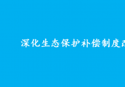 中共中央辦公廳 國務(wù)院辦公廳印發(fā)《關(guān)于深化生態(tài)保護(hù)補(bǔ)償制度改革的意見》