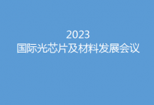 開“芯”局譜“芯”篇  2023國際光芯片及材料發(fā)展會議5月底燃動蘇州