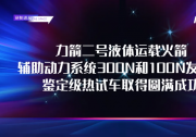 研制進展 | 力箭二號輔助動力系統(tǒng)300N和100N發(fā)動機鑒定級熱試車取得圓滿成功